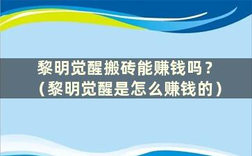 黎明觉醒搬砖能赚钱吗？ （黎明觉醒是怎么赚钱的）